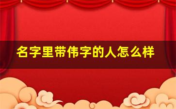 名字里带伟字的人怎么样