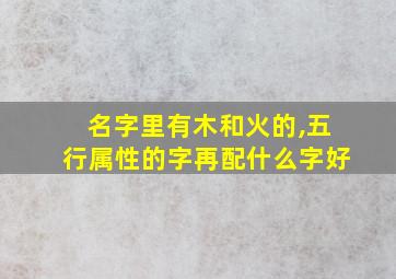 名字里有木和火的,五行属性的字再配什么字好