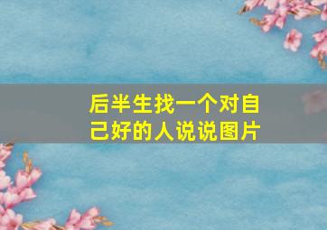 后半生找一个对自己好的人说说图片