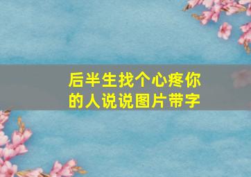 后半生找个心疼你的人说说图片带字