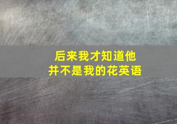 后来我才知道他并不是我的花英语