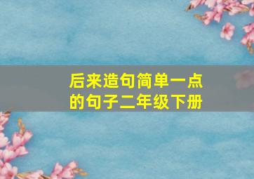 后来造句简单一点的句子二年级下册