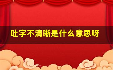 吐字不清晰是什么意思呀