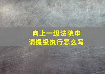 向上一级法院申请提级执行怎么写