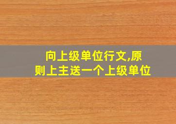 向上级单位行文,原则上主送一个上级单位