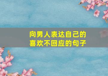 向男人表达自己的喜欢不回应的句子