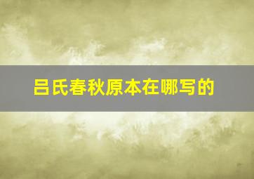 吕氏春秋原本在哪写的