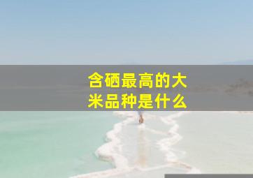 含硒最高的大米品种是什么