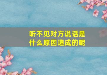 听不见对方说话是什么原因造成的呢