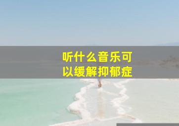 听什么音乐可以缓解抑郁症