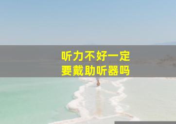 听力不好一定要戴助听器吗