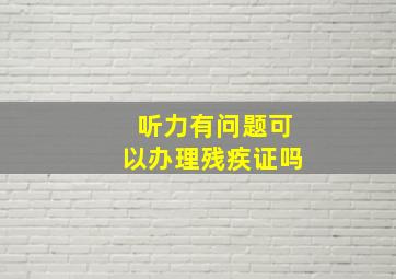 听力有问题可以办理残疾证吗