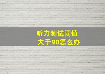 听力测试阈值大于90怎么办