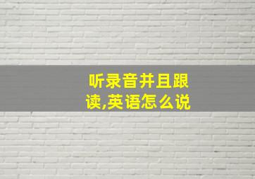 听录音并且跟读,英语怎么说