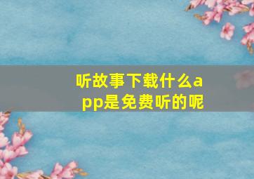 听故事下载什么app是免费听的呢