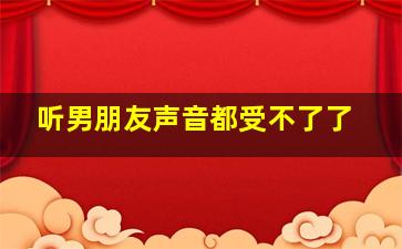 听男朋友声音都受不了了