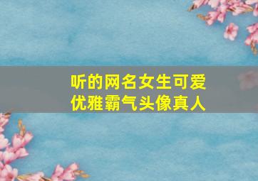 听的网名女生可爱优雅霸气头像真人