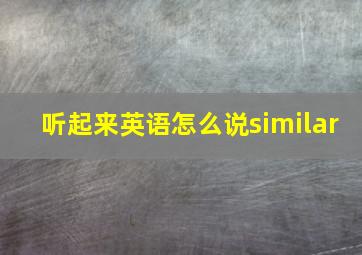 听起来英语怎么说similar