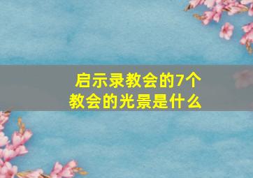 启示录教会的7个教会的光景是什么