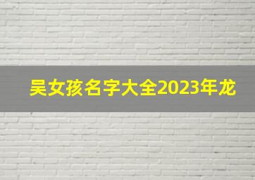 吴女孩名字大全2023年龙