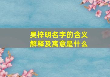 吴梓明名字的含义解释及寓意是什么