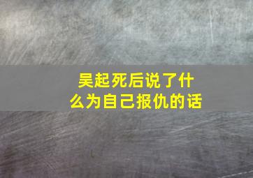 吴起死后说了什么为自己报仇的话