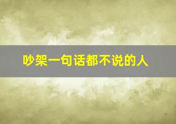 吵架一句话都不说的人