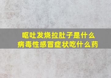 呕吐发烧拉肚子是什么病毒性感冒症状吃什么药