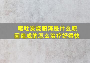 呕吐发烧腹泻是什么原因造成的怎么治疗好得快