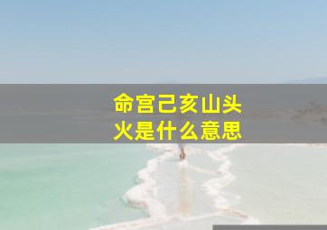 命宫己亥山头火是什么意思