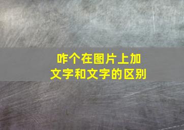 咋个在图片上加文字和文字的区别