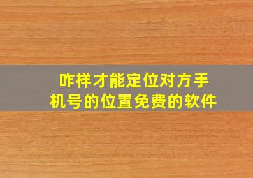 咋样才能定位对方手机号的位置免费的软件