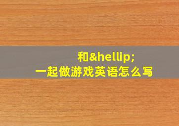 和…一起做游戏英语怎么写