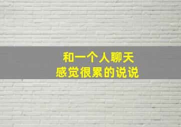 和一个人聊天感觉很累的说说