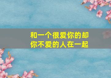 和一个很爱你的却你不爱的人在一起