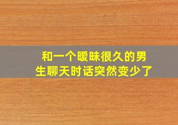 和一个暧昧很久的男生聊天时话突然变少了