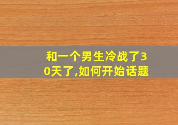 和一个男生冷战了30天了,如何开始话题