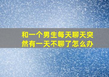 和一个男生每天聊天突然有一天不聊了怎么办