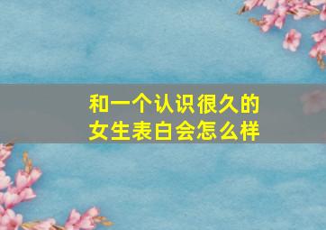 和一个认识很久的女生表白会怎么样