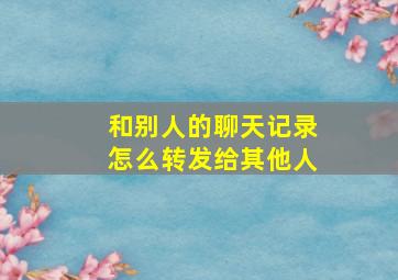 和别人的聊天记录怎么转发给其他人