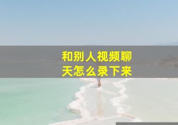 和别人视频聊天怎么录下来