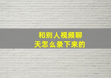 和别人视频聊天怎么录下来的