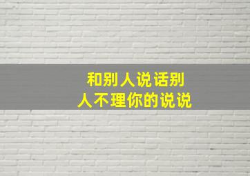 和别人说话别人不理你的说说