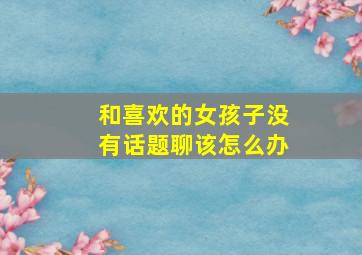 和喜欢的女孩子没有话题聊该怎么办