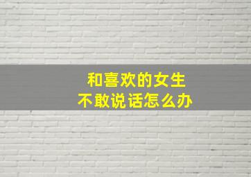 和喜欢的女生不敢说话怎么办