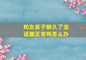 和女孩子聊久了没话题正常吗怎么办