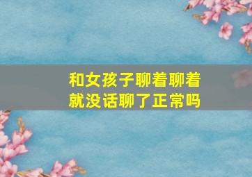 和女孩子聊着聊着就没话聊了正常吗