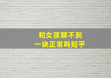 和女孩聊不到一块正常吗知乎