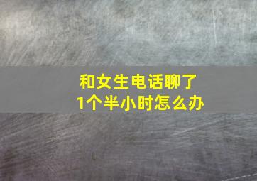 和女生电话聊了1个半小时怎么办