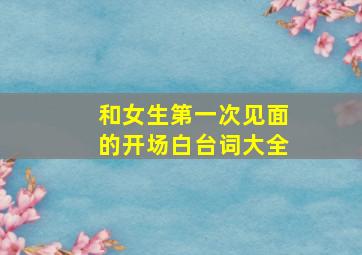 和女生第一次见面的开场白台词大全